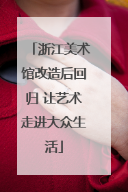 浙江美术馆改造后回归 让艺术走进大众生活